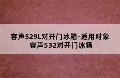 容声529L对开门冰箱-适用对象 容声532对开门冰箱